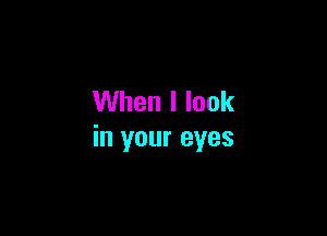 When I look

in your eyes