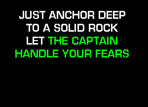 JUST ANCHOR DEEP
TO A SOLID ROCK
LET THE CAPTAIN

HANDLE YOUR FEARS