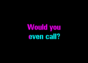 Would you

even call?