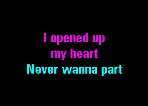 I opened up

my heart
Never wanna part