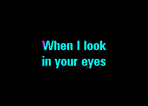 When I look

in your eyes