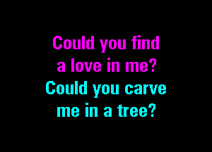 Could you find
a love in me?

Could you carve
me in a tree?