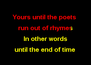 Yours until the poets

run out of rhymes
In other words

until the end of time