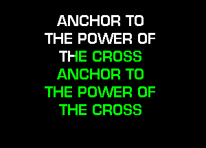 ANCHOR TO
THE POWER OF
THE CROSS

ANCHOR TO
THE POWER OF
THE CROSS