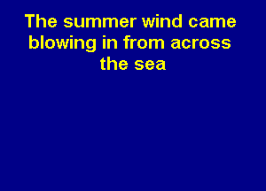 The summer wind came
blowing in from across
the sea