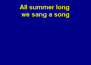 All summer long
we sang a song