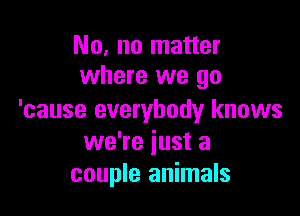 No, no matter
where we go

'cause everybody knows
we're just a
couple animals