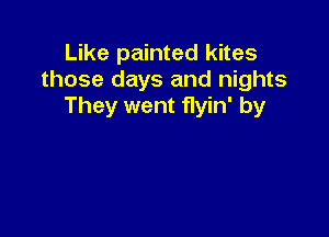 Like painted kites
those days and nights
They went flyin' by