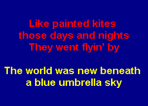 The world was new beneath
a blue umbrella sky