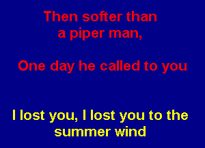 I lost you, I lost you to the
summer wind