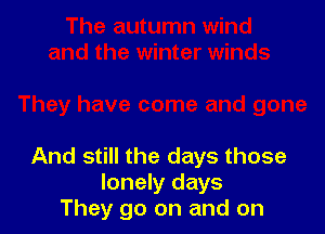 And still the days those
lonely days
They go on and on