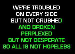WERE TROUBLED
0N EVERY SIDE
BUT NOT CRUSHED
AND BROKEN
PERPLEXED
BUT NOT DESPERATE
80 ALL IS NOT HOPELESS