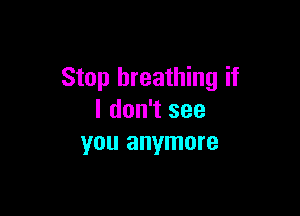 Stop breathing if

I don't see
you anymore