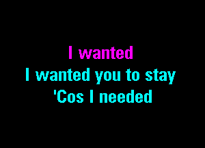 I wanted

I wanted you to stay
'Cos I needed