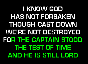 I KNOW GOD
HAS NOT FORSAKEN
THOUGH CAST DOWN
WERE NOT DESTROYED
FOR THE CAPTAIN STOOD
THE TEST OF TIME
AND HE IS STILL LORD