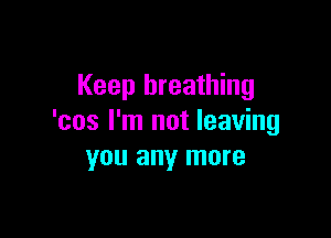 Keep breathing

'cos I'm not leaving
you any more