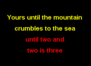 Yours until the mountain

crumbles to the sea
until two and

two is three