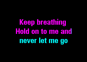 Keep breathing

Hold on to me and
never let me go