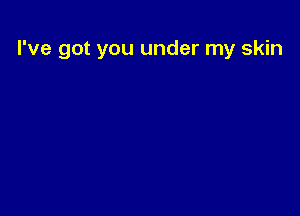 I've got you under my skin