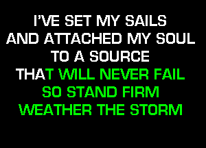I'VE SET MY SAILS
AND ATTACHED MY SOUL
TO A SOURCE
THAT WILL NEVER FAIL
SO STAND FIRM
WEATHER THE STORM