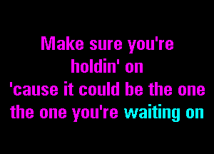 Make sure you're
holdin' on

'cause it could he the one
the one you're waiting on