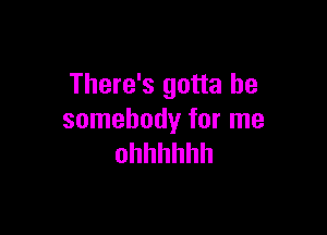 There's gotta be

somebody for me
ohhhhhh