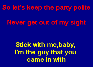 Stick with me,baby,
I'm the guy that you
came in with