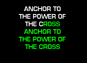 ANCHOR TO
THE POWER OF
THE CROSS

ANCHOR TO
THE POWER OF
THE CROSS