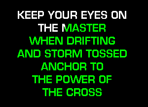 KEEP YOUR EYES ON
THE MASTER
WHEN DRIFTING
AND STORM TOSSED
ANCHOR TO
THE POWER OF
THE CROSS