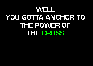 WELL
YOU GOTTA ANCHOR TO
THE POWER OF

THE CROSS