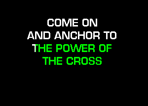 COME ON
AND ANCHOR TO
THE POWER OF

THE CROSS
