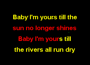 Babyl'm youcs till the

sun no longer shines

Baby I'm yours till

the rivers all run dry