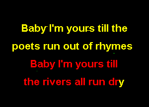 Babyl'm youcs till the

poets run out of rhymes

Baby I'm yours till

the rivers all run dry