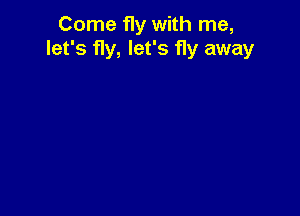 Come fly with me,
let's fly, let's fly away