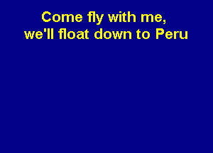 Come fly with me,
we'll float down to Peru