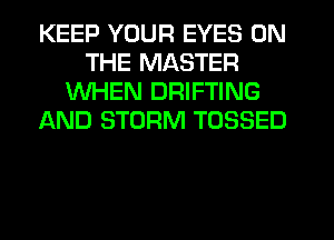 KEEP YOUR EYES ON
THE MASTER
WHEN DRIFTING
AND STORM TOSSED