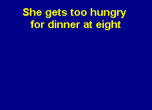 She gets too hungry
for dinner at eight