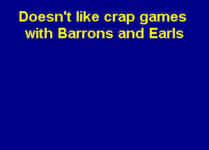 Doesn't like crap games
with Barrons and Earls