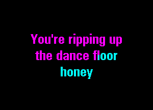 You're ripping up

the dance floor
honey