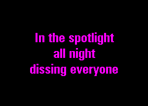 In the spotlight

all night
dissing everyone