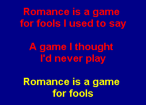 Romance is a game
for fools