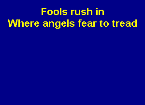 Fools rush in
Where angels fear to tread