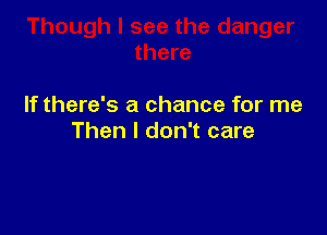 If there's a chance for me

Then I don't care