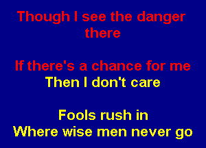 Then I don't care

Fools rush in
Where wise men never go