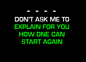 DON'T ASK ME TO
EXPLAIN FOR YOU

HOW ONE CAN
START AGAIN