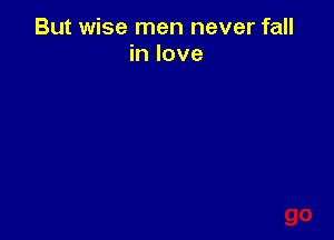 But wise men never fall
in love