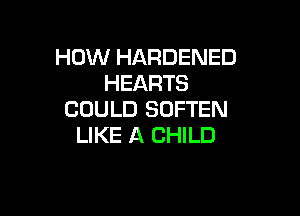HOW HARDENED
HEARTS

COULD SDFTEN
LIKE A CHILD
