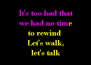 It's too bad that
we had no tilne

t0 rewind
Let's walk,
let's talk