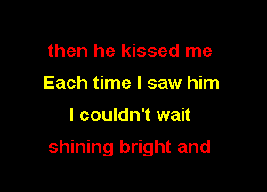 then he kissed me
Each time I saw him

I couldn't wait

shining bright and