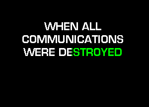 WHEN ALL
COMMUNICATIONS
WERE DESTRDYED